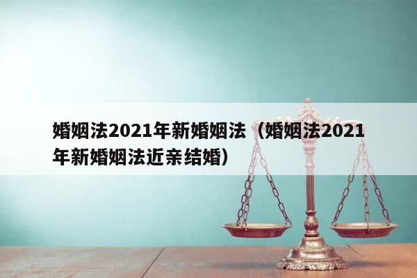 婚姻法2021年新婚姻法(婚姻法2021年新婚姻法近親結婚) 婚姻法2021年新婚姻法(婚姻法2021年新婚姻法近親結婚)