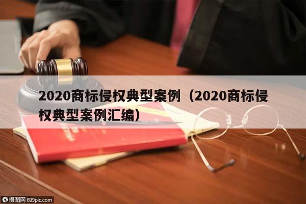 2020商標(biāo)侵權(quán)典型案例(2020商標(biāo)侵權(quán)典型案例匯編) 2020商標(biāo)侵權(quán)典型案例(2020商標(biāo)侵權(quán)典型案例匯編)