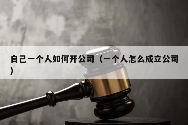 自己一個人如何開公司(一個人怎么成立公司) 自己一個人如何開公司(一個人怎么成立公司)