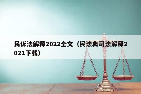 民訴法解釋2022全文(民法典司法解釋2021下載) 民訴法解釋2022全文(民法典司法解釋2021下載)
