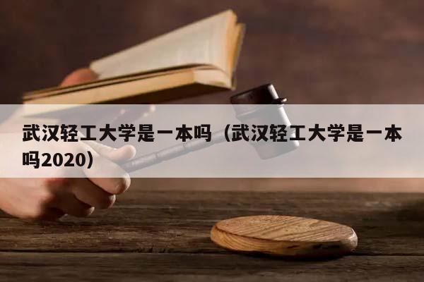 武漢輕工大學是一本嗎(武漢輕工大學是一本嗎2020) 武漢輕工大學是一本嗎(武漢輕工大學是一本嗎2020)