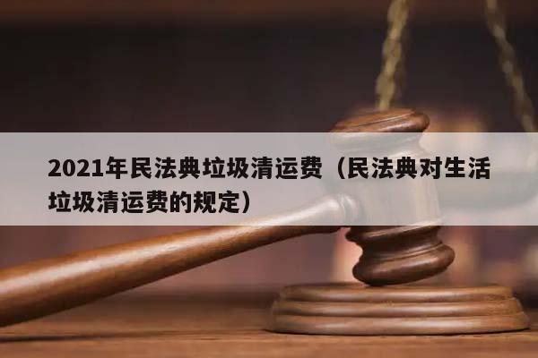 2021年民法典垃圾清運費(民法典對生活垃圾清運費的規定) 2021年民法典垃圾清運費(民法典對生活垃圾清運費的規定)