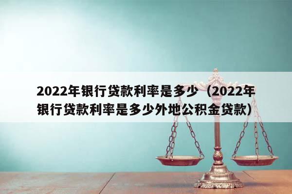 2022年銀行貸款利率是多少(2022年銀行貸款利率是多少外地公積金貸款) 2022年銀行貸款利率是多少(2022年銀行貸款利率是多少外地公積金貸款)