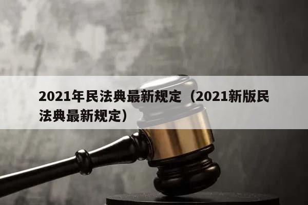 2021年民法典最新規定(2021新版民法典最新規定) 2021年民法典最新規定(2021新版民法典最新規定)
