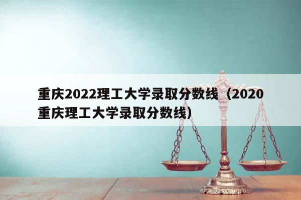 重慶2022理工大學錄取分數線(2020重慶理工大學錄取分數線) 重慶2022理工大學錄取分數線(2020重慶理工大學錄取分數線)