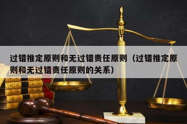 過錯推定原則和無過錯責任原則(過錯推定原則和無過錯責任原則的關系) 過錯推定原則和無過錯責任原則(過錯推定原則和無過錯責任原則的關系)