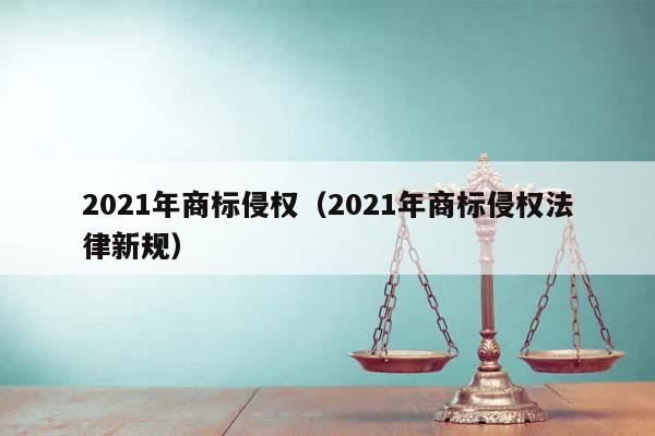 2021年商標侵權(quán)(2021年商標侵權(quán)法律新規(guī)) 2021年商標侵權(quán)(2021年商標侵權(quán)法律新規(guī))