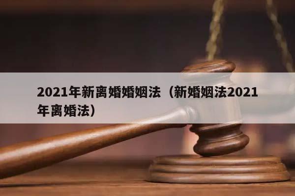 2021年新離婚婚姻法(新婚姻法2021年離婚法) 2021年新離婚婚姻法(新婚姻法2021年離婚法)