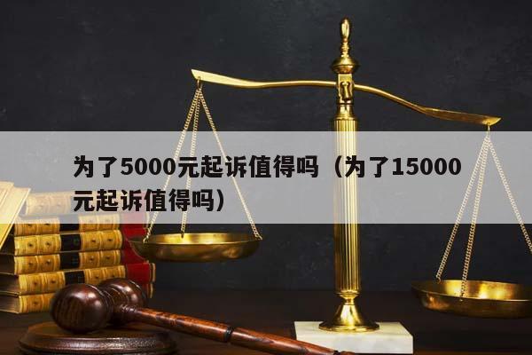 為了5000元起訴值得嗎(為了15000元起訴值得嗎) 為了5000元起訴值得嗎(為了15000元起訴值得嗎)