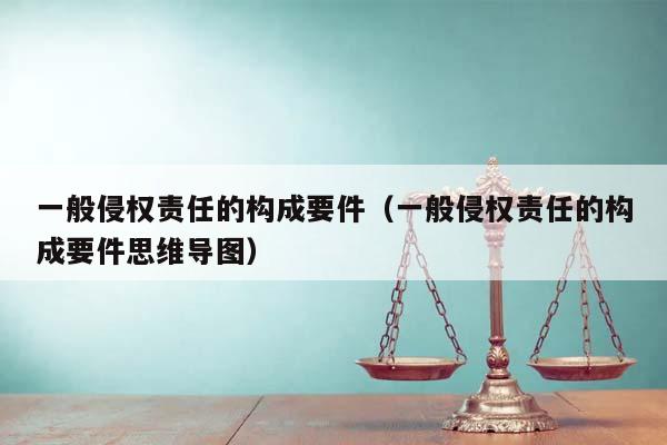 一般侵權責任的構成要件(一般侵權責任的構成要件思維導圖) 一般侵權責任的構成要件(一般侵權責任的構成要件思維導圖)