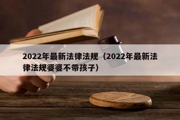2022年最新法律法規(guī)(2022年最新法律法規(guī)婆婆不帶孩子) 2022年最新法律法規(guī)(2022年最新法律法規(guī)婆婆不帶孩子)