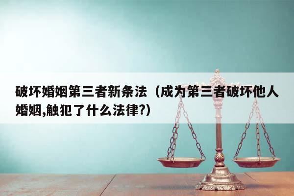 破壞婚姻第三者新條法(成為第三者破壞他人婚姻,觸犯了什么法律?) 破壞婚姻第三者新條法(成為第三者破壞他人婚姻,觸犯了什么法律?)