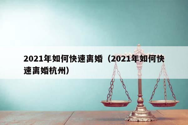 2021年如何快速離婚（2021年如何快速離婚杭州）