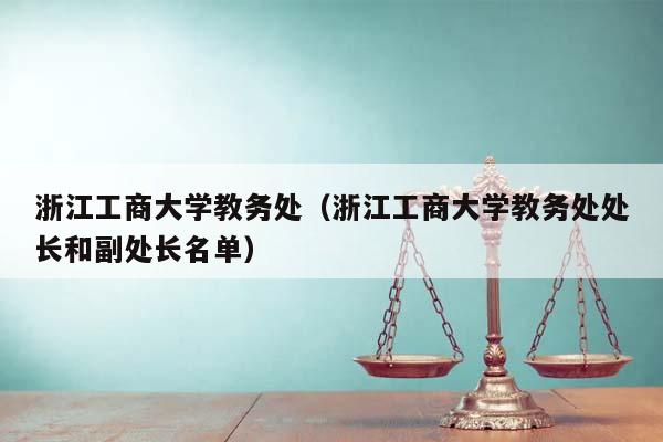 浙江工商大學(xué)教務(wù)處(浙江工商大學(xué)教務(wù)處處長和副處長名單) 浙江工商大學(xué)教務(wù)處(浙江工商大學(xué)教務(wù)處處長和副處長名單)