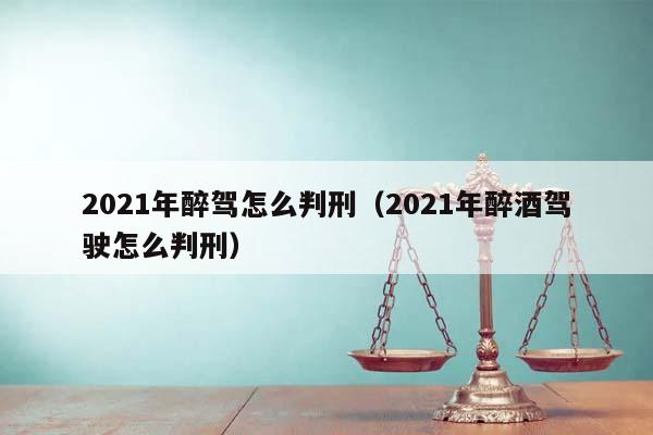 2021年醉駕怎么判刑(2021年醉酒駕駛怎么判刑) 2021年醉駕怎么判刑(2021年醉酒駕駛怎么判刑)
