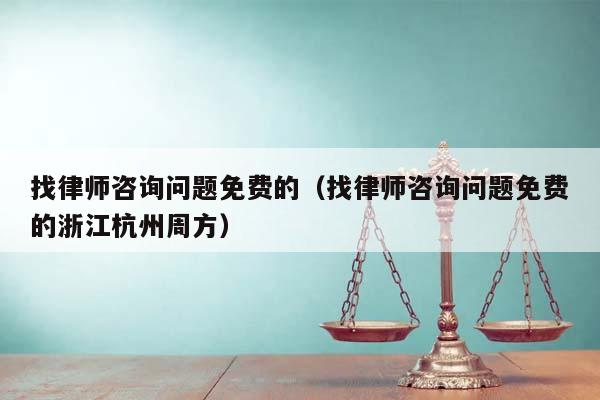 找律師咨詢問題免費(fèi)的(找律師咨詢問題免費(fèi)的浙江杭州周方) 找律師咨詢問題免費(fèi)的(找律師咨詢問題免費(fèi)的浙江杭州周方)