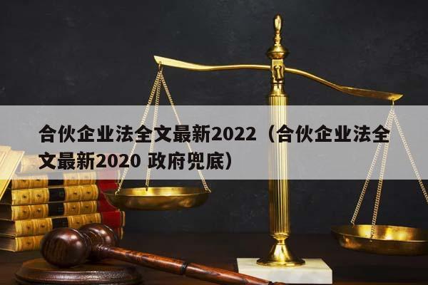 合伙企業法全文最新2022(合伙企業法全文最新2020 政府兜底) 合伙企業法全文最新2022(合伙企業法全文最新2020 政府兜底)