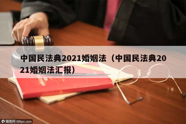 中國民法典2021婚姻法(中國民法典2021婚姻法匯報) 中國民法典2021婚姻法(中國民法典2021婚姻法匯報)