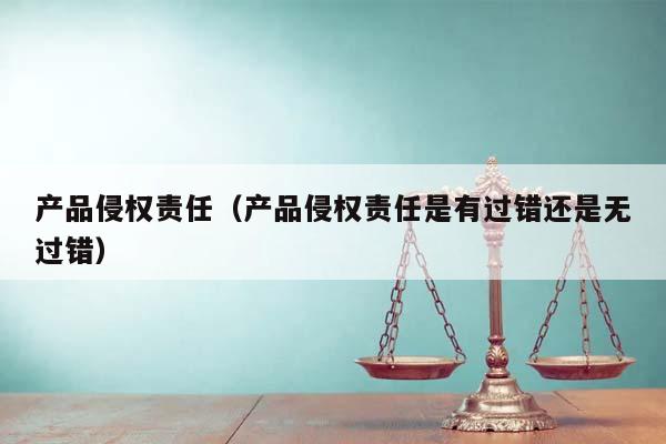 產品侵權責任(產品侵權責任是有過錯還是無過錯) 產品侵權責任(產品侵權責任是有過錯還是無過錯)