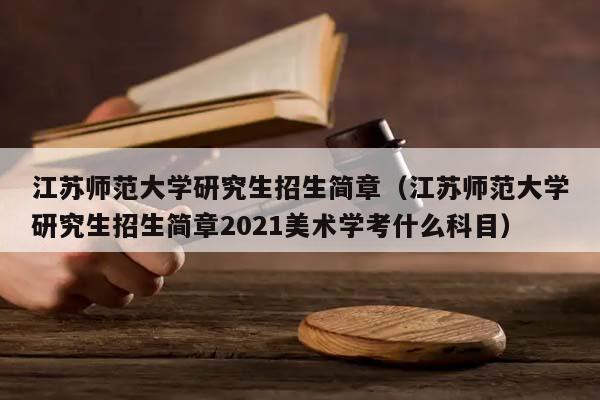 江蘇師范大學研究生招生簡章(江蘇師范大學研究生招生簡章2021美術學考什么科目) 江蘇師范大學研究生招生簡章(江蘇師范大學研究生招生簡章2021美術學考什么科目)