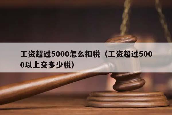 工資超過5000怎么扣稅(工資超過5000以上交多少稅) 工資超過5000怎么扣稅(工資超過5000以上交多少稅)