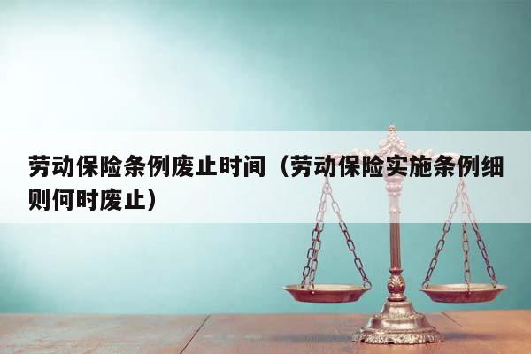 勞動保險條例廢止時間(勞動保險實施條例細則何時廢止) 勞動保險條例廢止時間(勞動保險實施條例細則何時廢止)