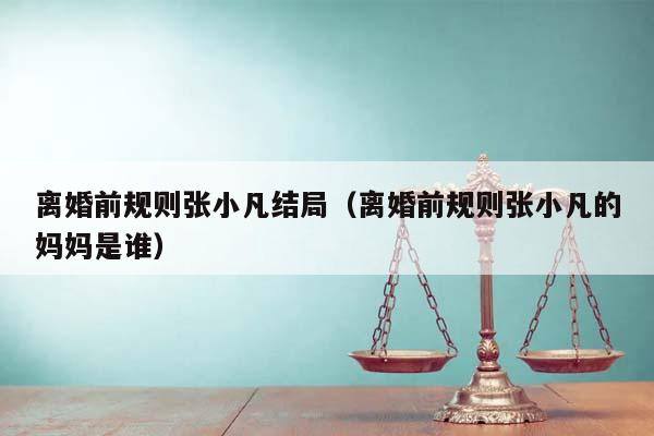 離婚前規(guī)則張小凡結(jié)局(離婚前規(guī)則張小凡的媽媽是誰) 離婚前規(guī)則張小凡結(jié)局(離婚前規(guī)則張小凡的媽媽是誰)