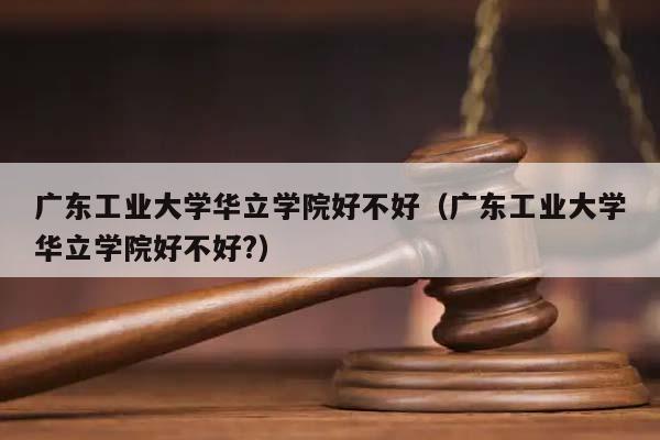 廣東工業大學華立學院好不好(廣東工業大學華立學院好不好?) 廣東工業大學華立學院好不好(廣東工業大學華立學院好不好?)