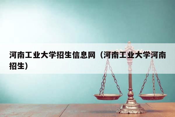 河南工業大學招生信息網(河南工業大學河南招生) 河南工業大學招生信息網(河南工業大學河南招生)