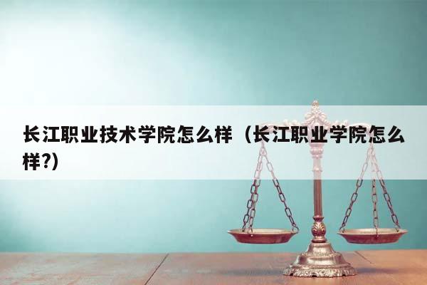 長江職業技術學院怎么樣(長江職業學院怎么樣?) 長江職業技術學院怎么樣(長江職業學院怎么樣?)