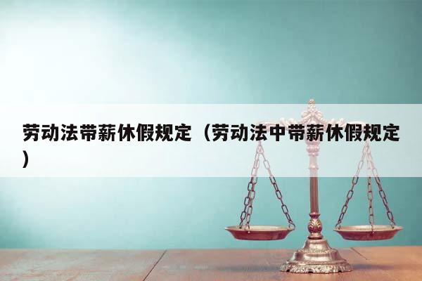 勞動法帶薪休假規定(勞動法中帶薪休假規定) 勞動法帶薪休假規定(勞動法中帶薪休假規定)