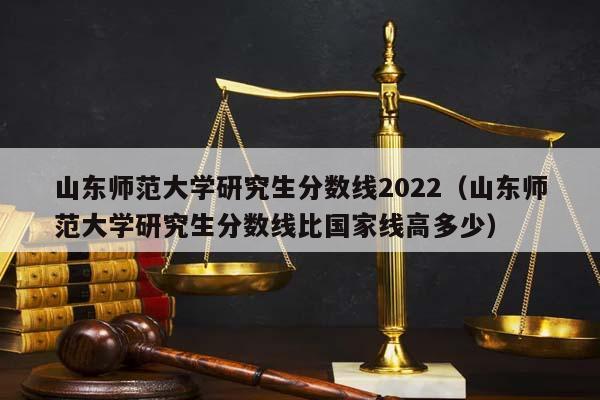 山東師范大學研究生分數線2022(山東師范大學研究生分數線比國家線高多少) 山東師范大學研究生分數線2022(山東師范大學研究生分數線比國家線高多少)