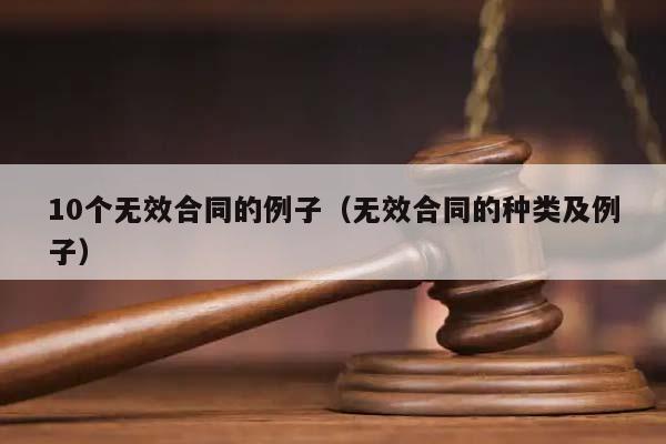 10個無效合同的例子(無效合同的種類及例子) 10個無效合同的例子(無效合同的種類及例子)