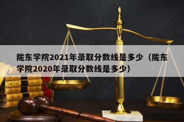 隴東學院2021年錄取分數線是多少(隴東學院2020年錄取分數線是多少) 隴東學院2021年錄取分數線是多少(隴東學院2020年錄取分數線是多少)