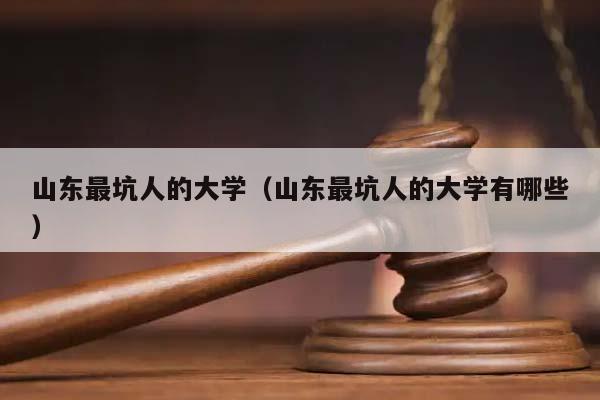 山東最坑人的大學(山東最坑人的大學有哪些) 山東最坑人的大學(山東最坑人的大學有哪些)