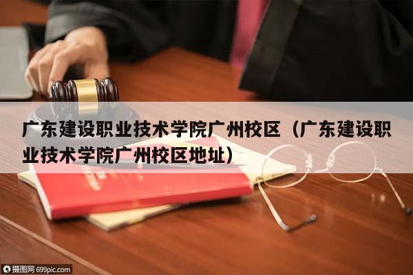 廣東建設職業技術學院廣州校區(廣東建設職業技術學院廣州校區地址) 廣東建設職業技術學院廣州校區(廣東建設職業技術學院廣州校區地址)