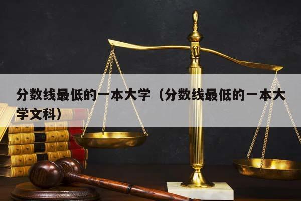 分數線最低的一本大學(分數線最低的一本大學文科) 分數線最低的一本大學(分數線最低的一本大學文科)