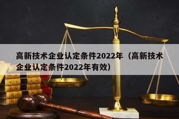 高新技術(shù)企業(yè)認(rèn)定條件2022年(高新技術(shù)企業(yè)認(rèn)定條件2022年有效) 高新技術(shù)企業(yè)認(rèn)定條件2022年(高新技術(shù)企業(yè)認(rèn)定條件2022年有效)