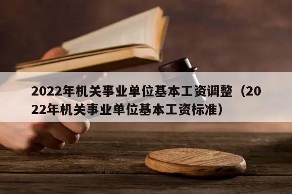 2022年機關事業單位基本工資調整(2022年機關事業單位基本工資標準) 2022年機關事業單位基本工資調整(2022年機關事業單位基本工資標準)