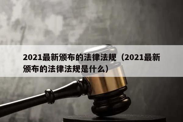 2021最新頒布的法律法規(2021最新頒布的法律法規是什么) 2021最新頒布的法律法規(2021最新頒布的法律法規是什么)