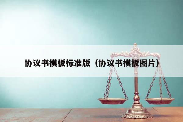 協議書模板標準版(協議書模板圖片) 協議書模板標準版(協議書模板圖片)