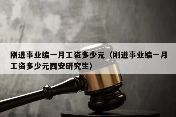 剛進(jìn)事業(yè)編一月工資多少元(剛進(jìn)事業(yè)編一月工資多少元西安研究生) 剛進(jìn)事業(yè)編一月工資多少元(剛進(jìn)事業(yè)編一月工資多少元西安研究生)