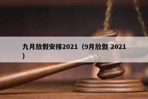 九月放假安排2021(9月放假 2021) 九月放假安排2021(9月放假 2021)