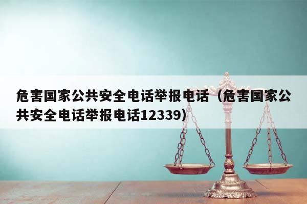 危害國(guó)家公共安全電話舉報(bào)電話(危害國(guó)家公共安全電話舉報(bào)電話12339) 危害國(guó)家公共安全電話舉報(bào)電話(危害國(guó)家公共安全電話舉報(bào)電話12339)