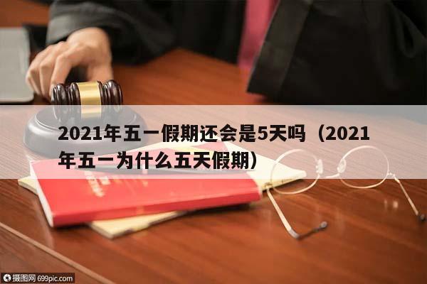 2021年五一假期還會(huì)是5天嗎(2021年五一為什么五天假期) 2021年五一假期還會(huì)是5天嗎(2021年五一為什么五天假期)