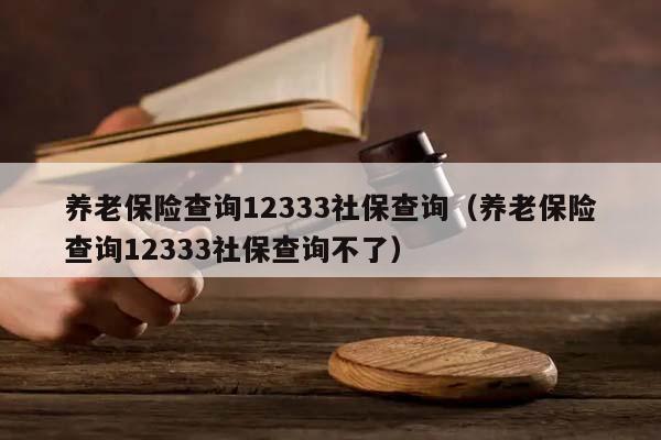 養(yǎng)老保險(xiǎn)查詢12333社保查詢(養(yǎng)老保險(xiǎn)查詢12333社保查詢不了) 養(yǎng)老保險(xiǎn)查詢12333社保查詢(養(yǎng)老保險(xiǎn)查詢12333社保查詢不了)