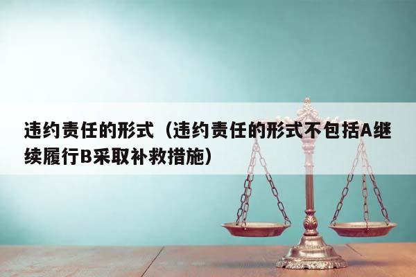 違約責(zé)任的形式(違約責(zé)任的形式不包括A繼續(xù)履行B采取補(bǔ)救措施) 違約責(zé)任的形式(違約責(zé)任的形式不包括A繼續(xù)履行B采取補(bǔ)救措施)