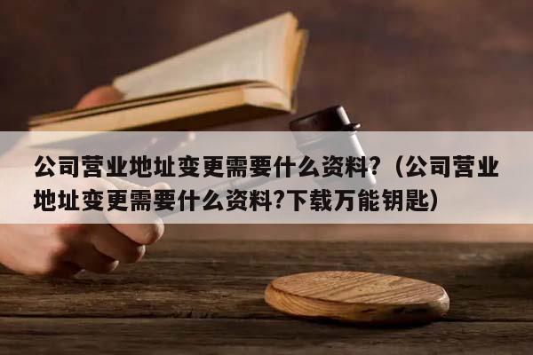 公司營業地址變更需要什么資料?(公司營業地址變更需要什么資料?下載萬能鑰匙) 公司營業地址變更需要什么資料?(公司營業地址變更需要什么資料?下載萬能鑰匙)