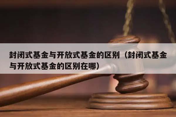 封閉式基金與開放式基金的區別（封閉式基金與開放式基金的區別在哪）