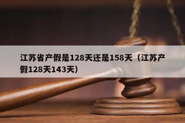 江蘇省產(chǎn)假是128天還是158天(江蘇產(chǎn)假128天143天) 江蘇省產(chǎn)假是128天還是158天(江蘇產(chǎn)假128天143天)